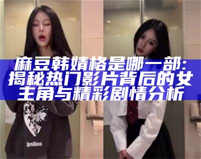 麻豆韩婧格是哪一部: 揭秘热门影片背后的女主角与精彩剧情调查
