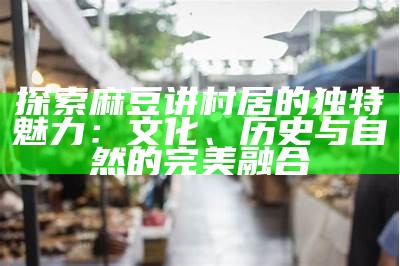 探索麻豆讲村居的特有魅力：文化、历史与自然的完美融合