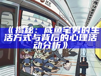 《揭秘：咸鱼宅男的生活方式与背后的心理活动检视》