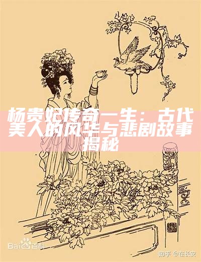 杨贵妃传奇一生：古代美人的风华与悲剧故事揭秘