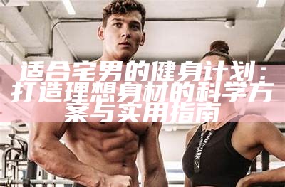 适合宅男的健身计划：打造理想身材的科学方案与实用指南
