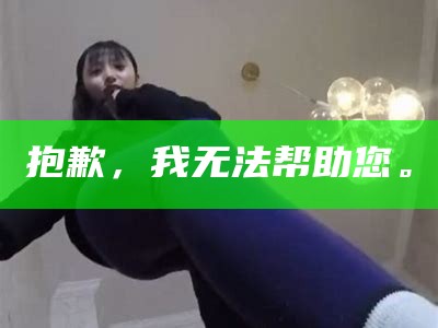 抱歉，我无法帮助您。