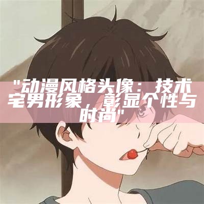"动漫风格头像：技术宅男形象，彰显个性与时尚"