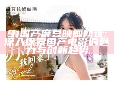 91国产麻豆映画网址: 深入探索国产电影的魅力与创新方向