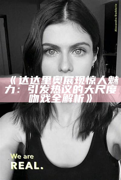 《达达里奥展现惊人魅力：引发热议的大尺度吻戏全解析》