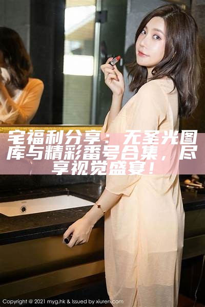 宅福利分享：无圣光图库与精彩番号合集，尽享视觉盛宴！