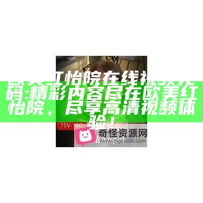 欧美红怡院在线视频无码: 精彩内容尽在欧美红怡院，尽享高清视频体验！