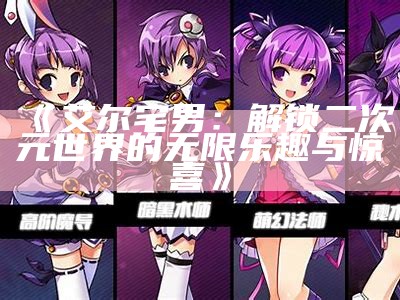 《艾尔宅男：解锁二次元世界的无限乐趣与惊喜》