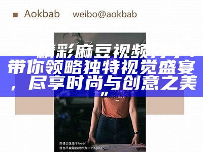 “精彩麻豆视频分享：带你领略独有视觉盛宴，尽享时尚与创意之美”
