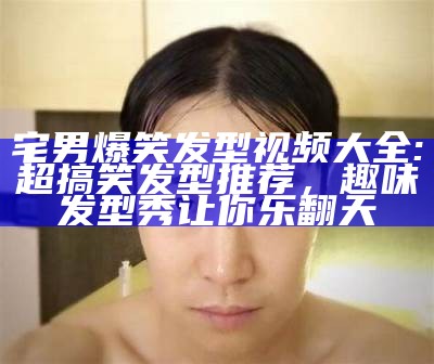 宅男爆笑发型视频大全: 超搞笑发型推荐，趣味发型秀让你乐翻天