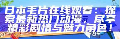 日本毛片在线观看：探索最新热门动漫，尽享精彩剧情与魅力角色！