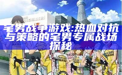 宅男战争游戏: 热血对抗与策略的宅男专属战场探秘