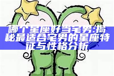 哪个星座好当宅男: 揭秘最适合宅男的星座特征与性格研究