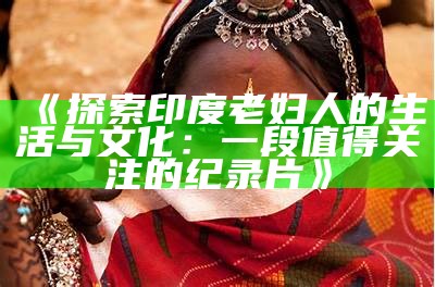 《探索印度老妇人的生活与文化：一段值得关注的纪录片》