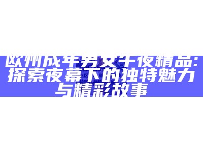 欧州成年男女午夜精品: 探索夜幕下的特有魅力与精彩故事