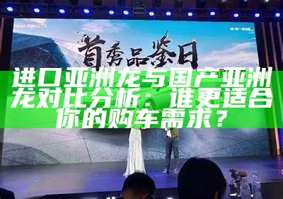 进口亚洲龙与国产亚洲龙对比研究：谁更适合你的购车需求？