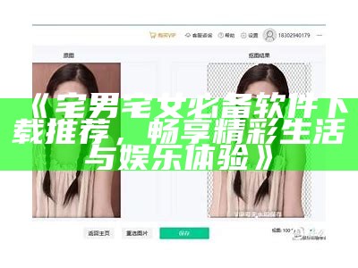 《宅男宅女必备软件下载推荐，畅享精彩生活与娱乐体验》