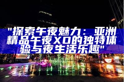 "探索午夜魅力：亚洲精品午夜XO的无与伦比体验与夜生活乐趣"