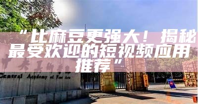 “比麻豆更强大！揭秘最受欢迎的短视频使用推荐”
