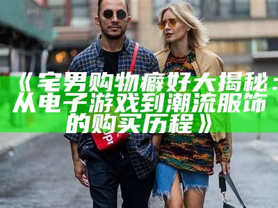 《宅男购物癖好大揭秘：从电子游戏到潮流服饰的购买历程》