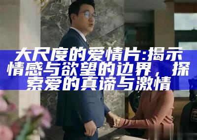 大尺度的爱情片: 揭示情感与欲望的边界，探索爱的真谛与激情