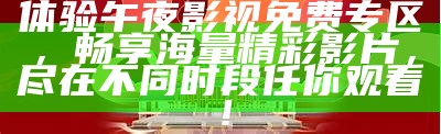 体验午夜影视免费专区，畅享海量精彩影片，尽在不与此同时段任你观看！