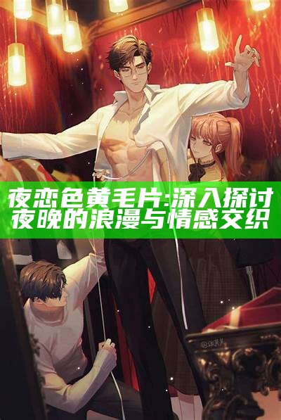 夜恋色黄毛片: 深入探讨夜晚的浪漫与情感交织