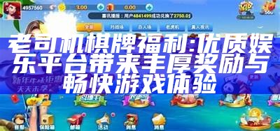 老司机棋牌福利: 优质娱乐平台带来丰厚奖励与畅快游戏体验