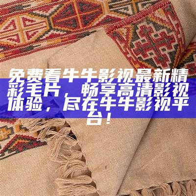 免费看牛牛影视最新精彩毛片，畅享高清影视体验，尽在牛牛影视平台！