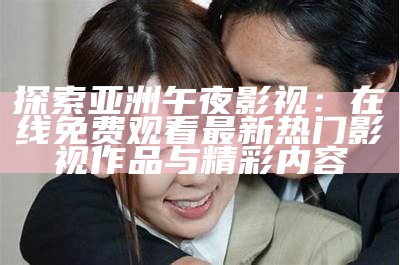 探索亚洲午夜影视：在线免费观看最新热门影视作品与精彩内容