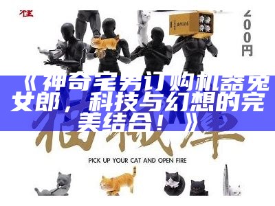 《神奇宅男订购机器兔女郎，科技与幻想的完美结合！》