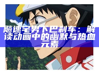 飚速宅男下巴刹车：解读动画中的幽默与热血元素