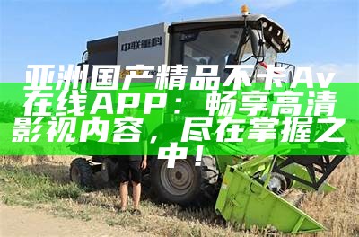 亚洲国产精品不卡Av在线APP：畅享高清影视内容，尽在掌握之中！