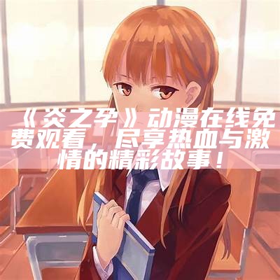 《炎之孕》动漫在线免费观看，尽享热血与激情的精彩故事！