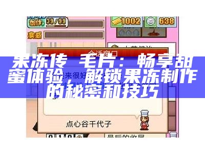 果冻传娸毛片：畅享甜蜜体验，解锁果冻制作的秘密和技巧