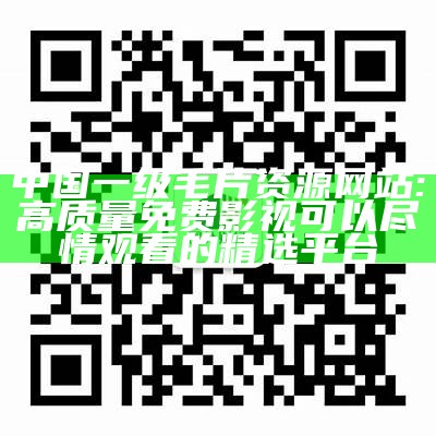 中国一级毛片资源网站: 高质量免费影视可以尽情观看的精选平台