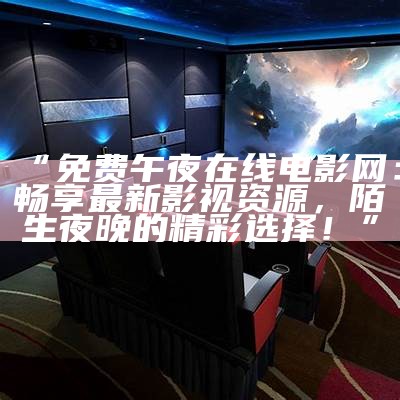 “免费午夜在线电影网：畅享最新影视资源，陌生夜晚的精彩选择！”