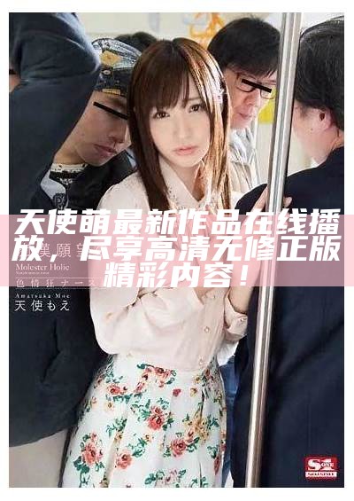 天使萌最新作品在线播放，尽享高清无修正版精彩内容！