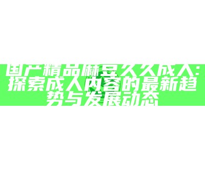 国产精品麻豆久久成人: 探索成人内容的最新动向与发展动态