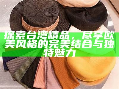 探索台湾精品，尽享欧美风格的完美结合与特有魅力