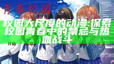 校园大尺度的动漫: 探索校园青春中的禁忌与热血战斗