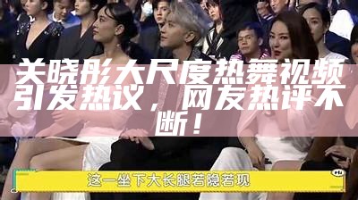 关晓彤大尺度热舞视频引发热议，网友热评不断！