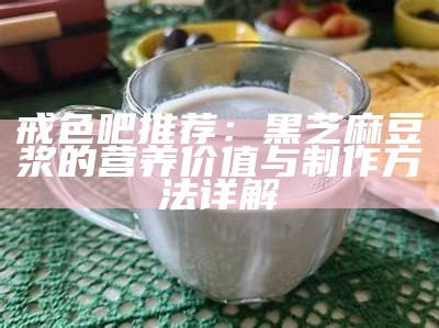 戒色吧推荐：黑芝麻豆浆的营养价值与制作方法详解