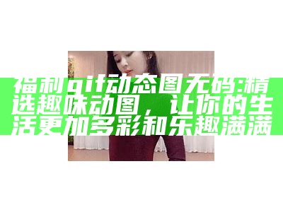 福利gif动态图无码: 精选趣味动图，让你的生活更加多彩和乐趣满满