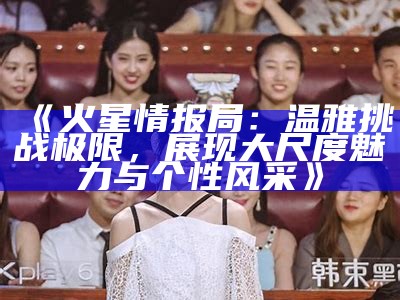 《火星情报局：温雅难关极限，展现大尺度魅力与个性风采》