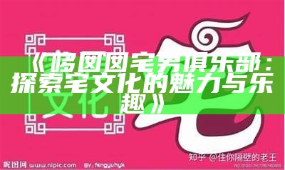 《哆囡囡宅男俱乐部：探索宅文化的魅力与乐趣》