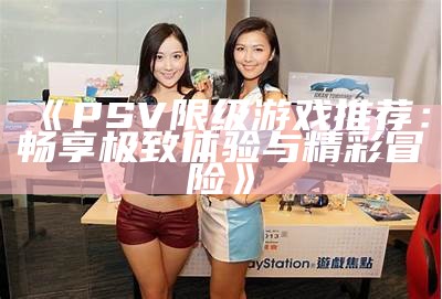 《PSV限级游戏推荐：畅享极致体验与精彩冒险》