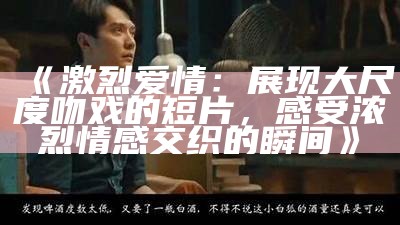 欧美大尺度床戏视频解析：揭示西方影视文化的真实与激情