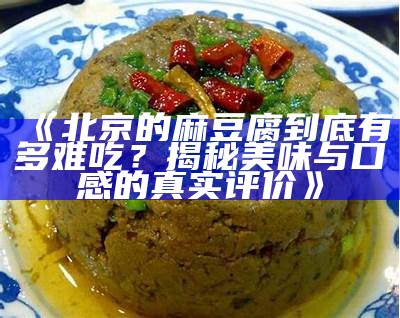 《北京的麻豆腐到底有多难吃？揭秘美味与口感的真实评价》