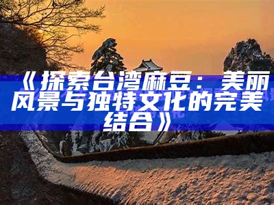《探索台湾麻豆：美丽风景与特有文化的完美结合》